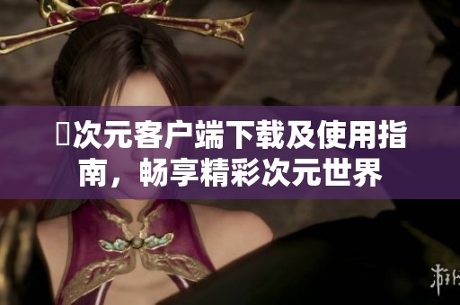 囧次元客户端下载及使用指南，畅享精彩次元世界