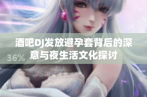 酒吧DJ发放避孕套背后的深意与夜生活文化探讨