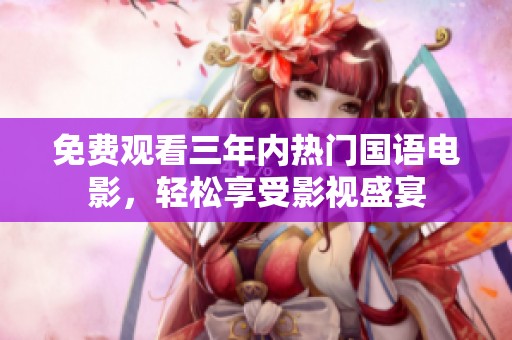 免费观看三年内热门国语电影，轻松享受影视盛宴