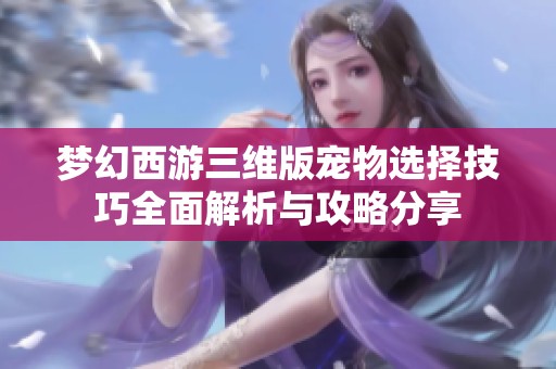 梦幻西游三维版宠物选择技巧全面解析与攻略分享