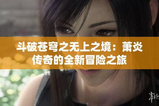 斗破苍穹之无上之境：萧炎传奇的全新冒险之旅