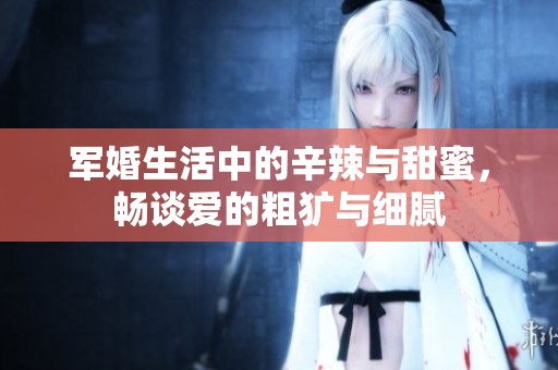 军婚生活中的辛辣与甜蜜，畅谈爱的粗犷与细腻