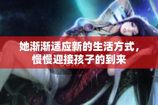 她渐渐适应新的生活方式，慢慢迎接孩子的到来