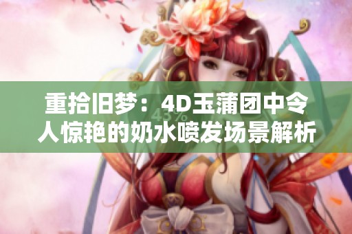重拾旧梦：4D玉蒲团中令人惊艳的奶水喷发场景解析