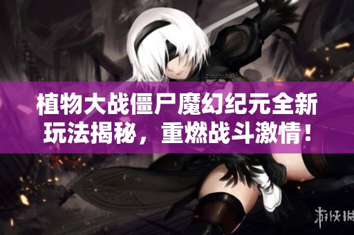 植物大战僵尸魔幻纪元全新玩法揭秘，重燃战斗激情！