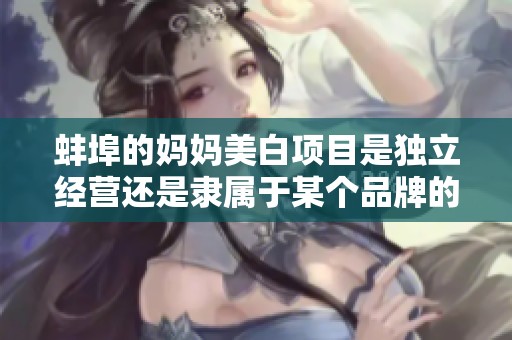 蚌埠的妈妈美白项目是独立经营还是隶属于某个品牌的呢