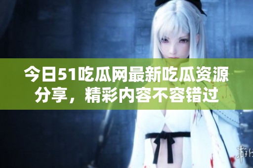 今日51吃瓜网最新吃瓜资源分享，精彩内容不容错过