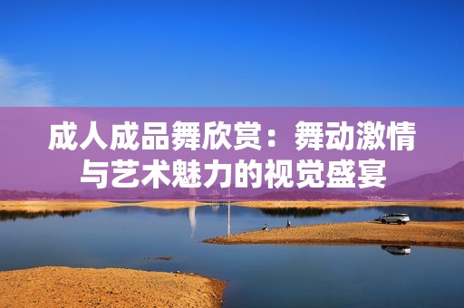成人成品舞欣赏：舞动激情与艺术魅力的视觉盛宴