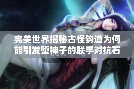 完美世界揭秘古怪钧道为何能引发堕神子的联手对抗石重