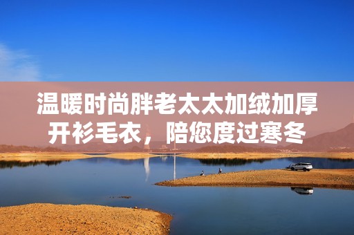 温暖时尚胖老太太加绒加厚开衫毛衣，陪您度过寒冬