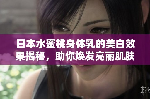 日本水蜜桃身体乳的美白效果揭秘，助你焕发亮丽肌肤