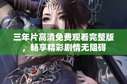 三年片高清免费观看完整版，畅享精彩剧情无阻碍