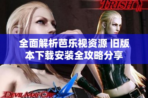全面解析芭乐视资源 旧版本下载安装全攻略分享