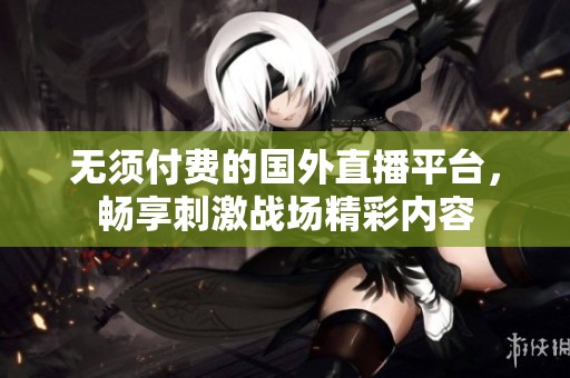无须付费的国外直播平台，畅享刺激战场精彩内容