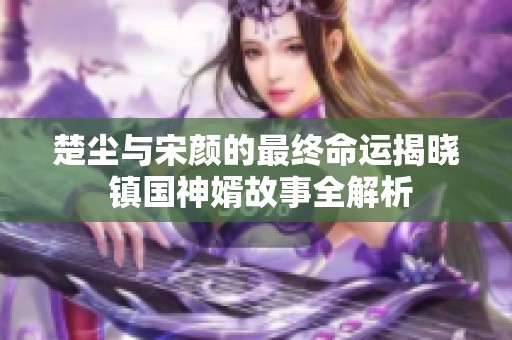 楚尘与宋颜的最终命运揭晓 镇国神婿故事全解析