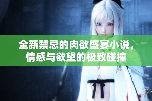 全新禁忌的肉欲盛宴小说，情感与欲望的极致碰撞