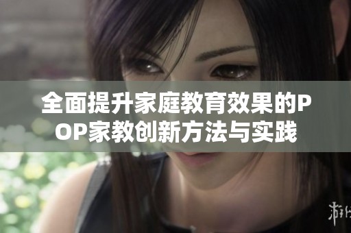 全面提升家庭教育效果的POP家教创新方法与实践