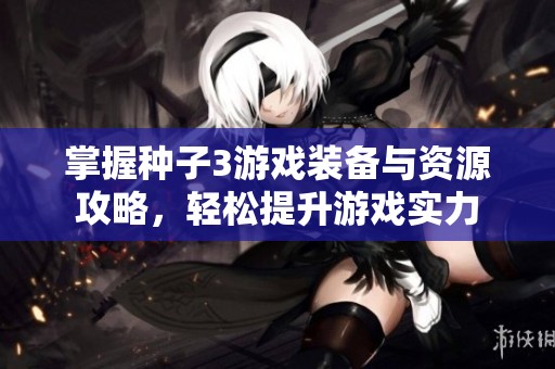 掌握种子3游戏装备与资源攻略，轻松提升游戏实力