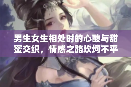 男生女生相处时的心酸与甜蜜交织，情感之路坎坷不平