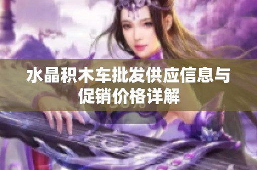 水晶积木车批发供应信息与促销价格详解