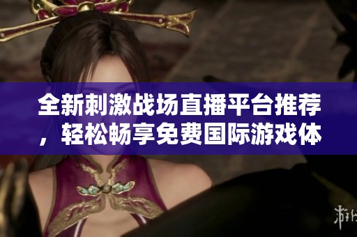 全新刺激战场直播平台推荐，轻松畅享免费国际游戏体验