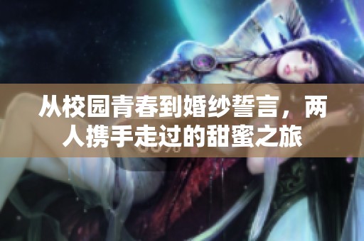 从校园青春到婚纱誓言，两人携手走过的甜蜜之旅