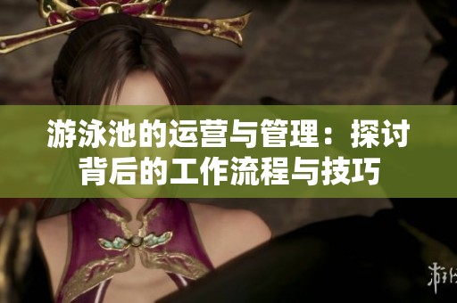 游泳池的运营与管理：探讨背后的工作流程与技巧