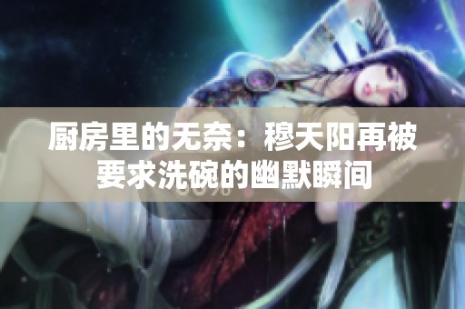 厨房里的无奈：穆天阳再被要求洗碗的幽默瞬间