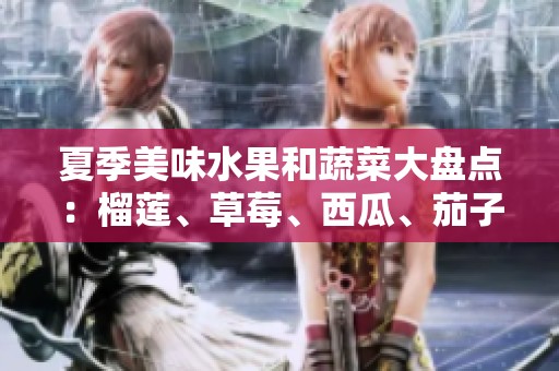 夏季美味水果和蔬菜大盘点：榴莲、草莓、西瓜、茄子与黄瓜