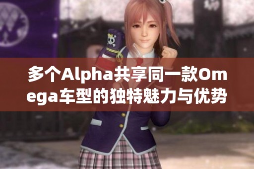 多个Alpha共享同一款Omega车型的独特魅力与优势探讨