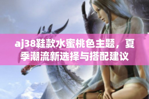 aj38鞋款水蜜桃色主题，夏季潮流新选择与搭配建议