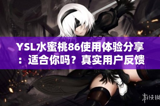 YSL水蜜桃86使用体验分享：适合你吗？真实用户反馈分析