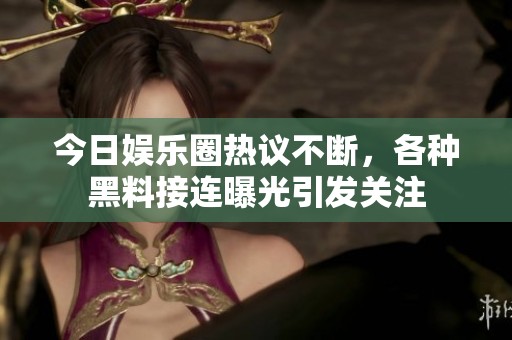 今日娱乐圈热议不断，各种黑料接连曝光引发关注