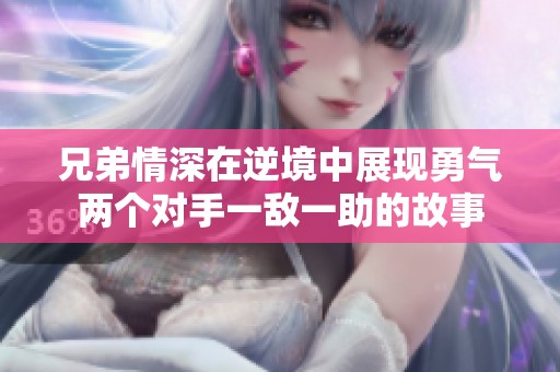 兄弟情深在逆境中展现勇气两个对手一敌一助的故事