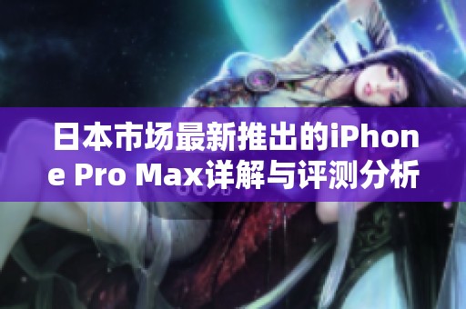 日本市场最新推出的iPhone Pro Max详解与评测分析