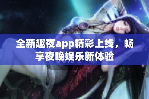 全新趣夜app精彩上线，畅享夜晚娱乐新体验