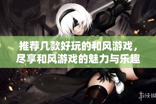 推荐几款好玩的和风游戏，尽享和风游戏的魅力与乐趣