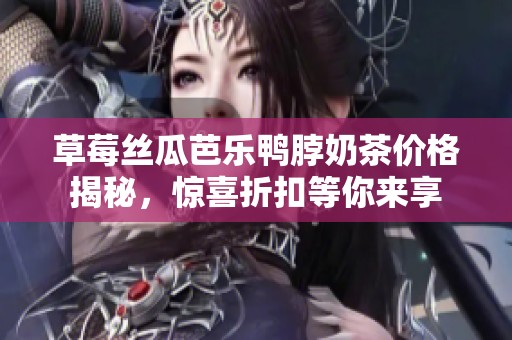 草莓丝瓜芭乐鸭脖奶茶价格揭秘，惊喜折扣等你来享