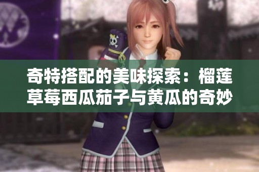 奇特搭配的美味探索：榴莲草莓西瓜茄子与黄瓜的奇妙结合