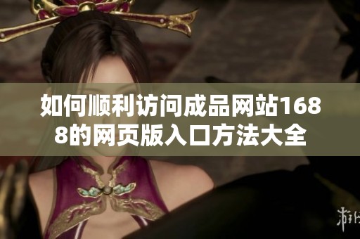 如何顺利访问成品网站1688的网页版入口方法大全