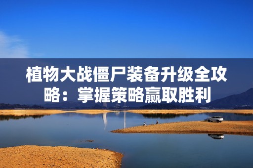 植物大战僵尸装备升级全攻略：掌握策略赢取胜利