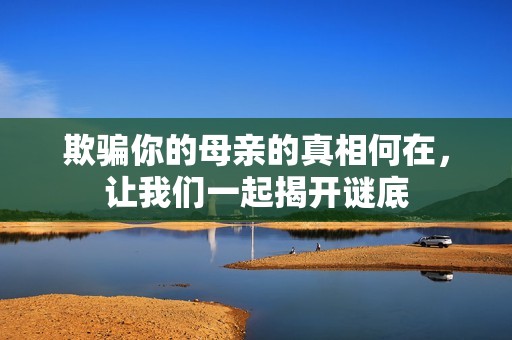 欺骗你的母亲的真相何在，让我们一起揭开谜底