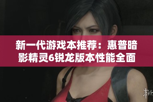 新一代游戏本推荐：惠普暗影精灵6锐龙版本性能全面评测