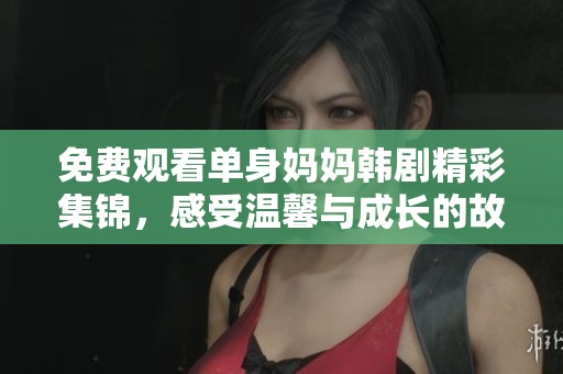 免费观看单身妈妈韩剧精彩集锦，感受温馨与成长的故事