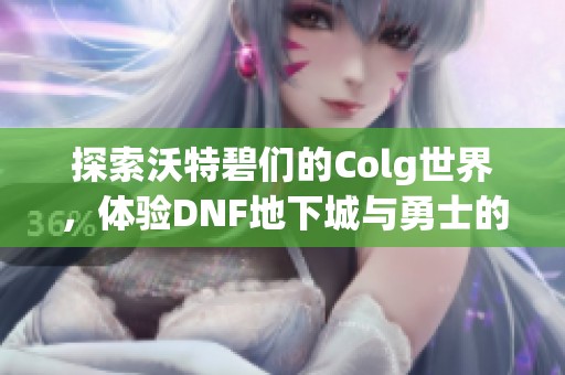 探索沃特碧们的Colg世界，体验DNF地下城与勇士的精彩内容