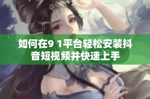 如何在9 1平台轻松安装抖音短视频并快速上手