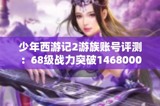 少年西游记2游族账号评测：68级战力突破14680000的实力排名解析