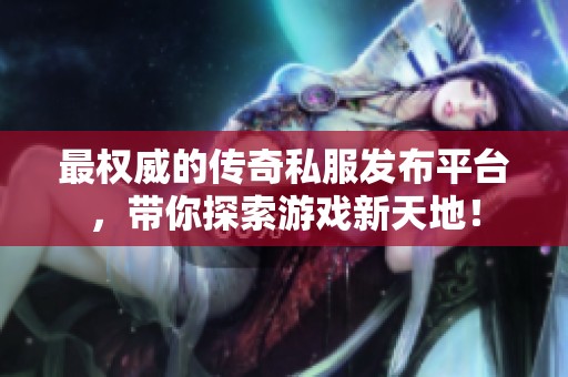 最权威的传奇私服发布平台，带你探索游戏新天地！