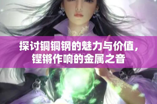 探讨铜铜钢的魅力与价值，铿锵作响的金属之音