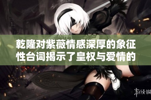 乾隆对紫薇情感深厚的象征性台词揭示了皇权与爱情的纠葛